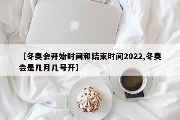 【冬奥会开始时间和结束时间2022,冬奥会是几月几号开】