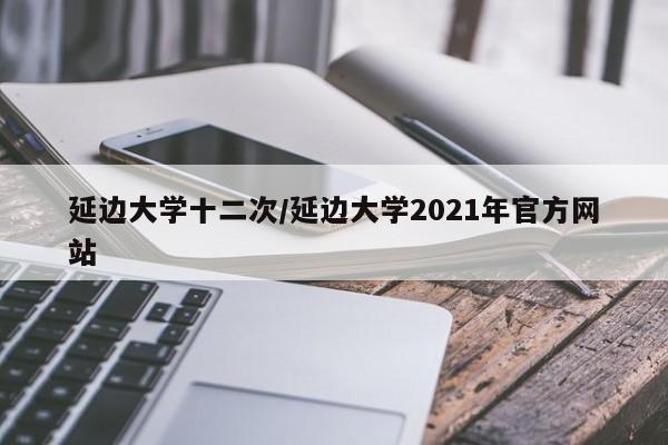 延边大学十二次/延边大学2021年官方网站