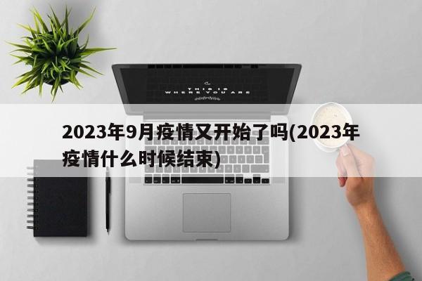 2023年9月疫情又开始了吗(2023年疫情什么时候结束)