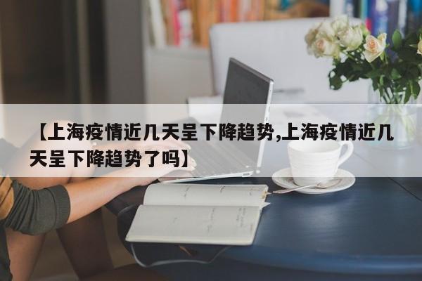 【上海疫情近几天呈下降趋势,上海疫情近几天呈下降趋势了吗】