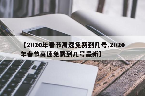 【2020年春节高速免费到几号,2020年春节高速免费到几号最新】