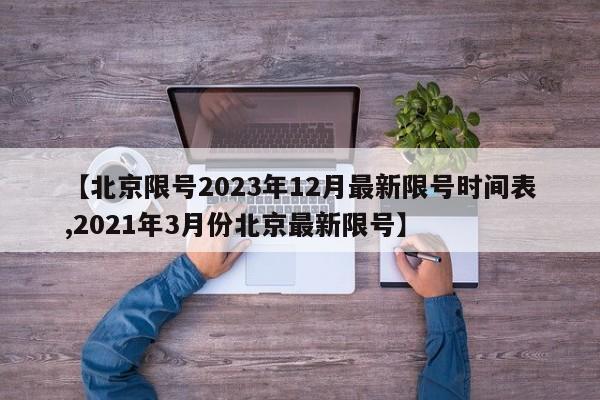 【北京限号2023年12月最新限号时间表,2021年3月份北京最新限号】
