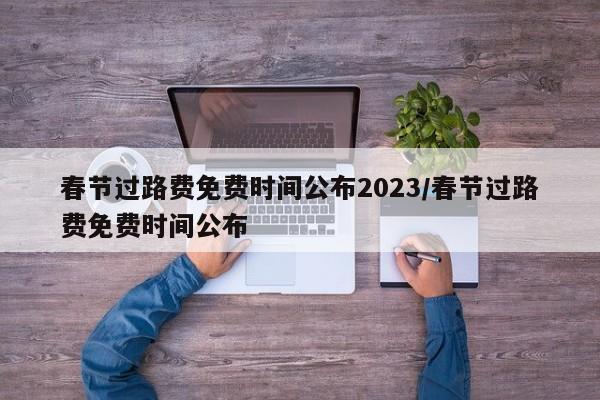 春节过路费免费时间公布2023/春节过路费免费时间公布