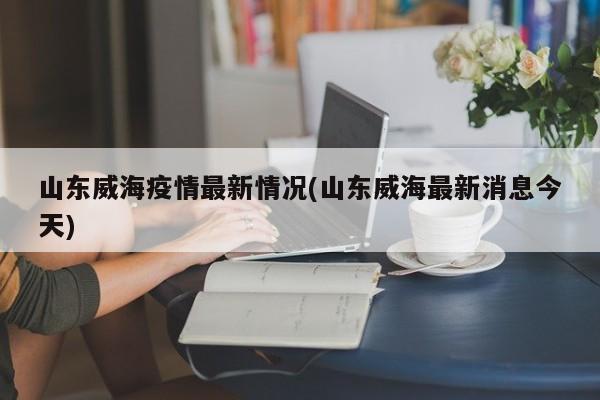 山东威海疫情最新情况(山东威海最新消息今天)