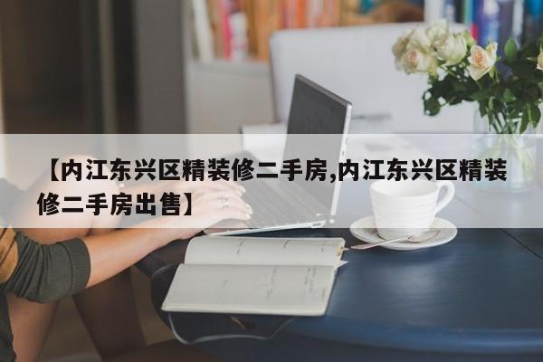 【内江东兴区精装修二手房,内江东兴区精装修二手房出售】