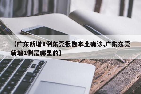 【广东新增1例东莞报告本土确诊,广东东莞新增1例是哪里的】