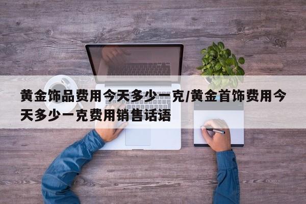 黄金饰品费用今天多少一克/黄金首饰费用今天多少一克费用销售话语