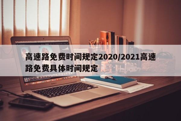 高速路免费时间规定2020/2021高速路免费具体时间规定