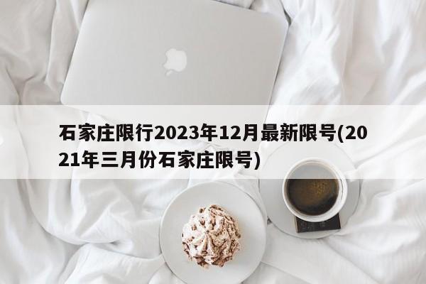 石家庄限行2023年12月最新限号(2021年三月份石家庄限号)