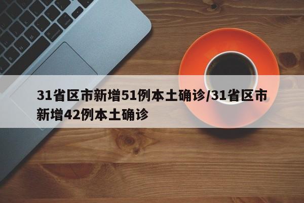 31省区市新增51例本土确诊/31省区市新增42例本土确诊