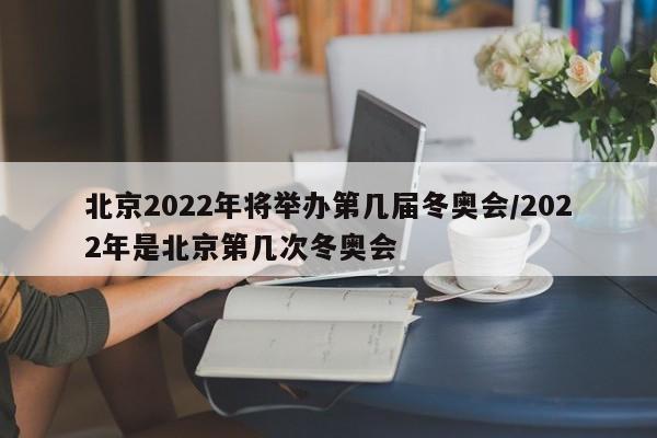 北京2022年将举办第几届冬奥会/2022年是北京第几次冬奥会