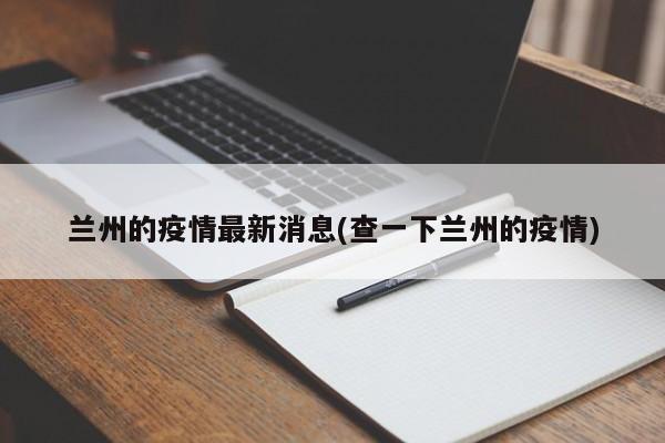兰州的疫情最新消息(查一下兰州的疫情)