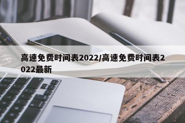 高速免费时间表2022/高速免费时间表2022最新