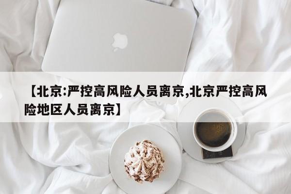 【北京:严控高风险人员离京,北京严控高风险地区人员离京】
