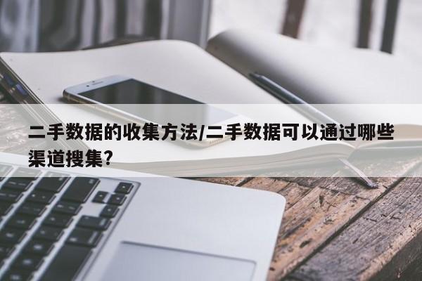 二手数据的收集方法/二手数据可以通过哪些渠道搜集?