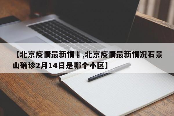 【北京疫情最新情況,北京疫情最新情况石景山确诊2月14日是哪个小区】