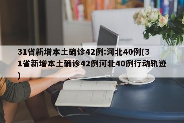 31省新增本土确诊42例:河北40例(31省新增本土确诊42例河北40例行动轨迹)