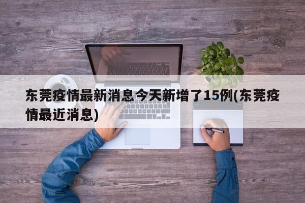 东莞疫情最新消息今天新增了15例(东莞疫情最近消息)