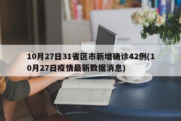 10月27日31省区市新增确诊42例(10月27日疫情最新数据消息)