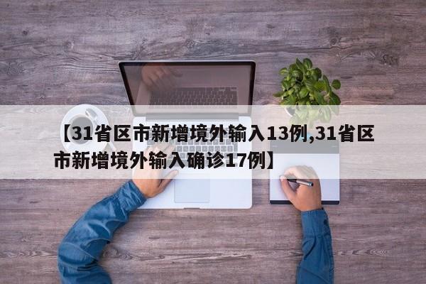 【31省区市新增境外输入13例,31省区市新增境外输入确诊17例】