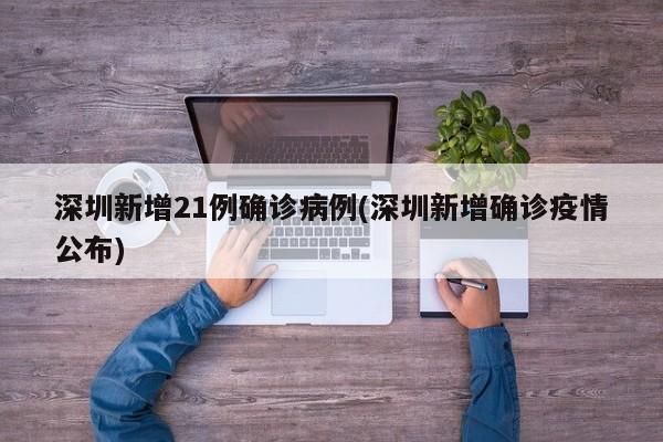 深圳新增21例确诊病例(深圳新增确诊疫情公布)