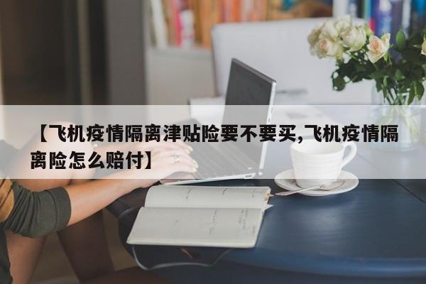 【飞机疫情隔离津贴险要不要买,飞机疫情隔离险怎么赔付】