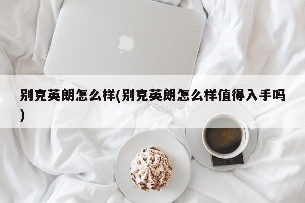别克英朗怎么样(别克英朗怎么样值得入手吗)