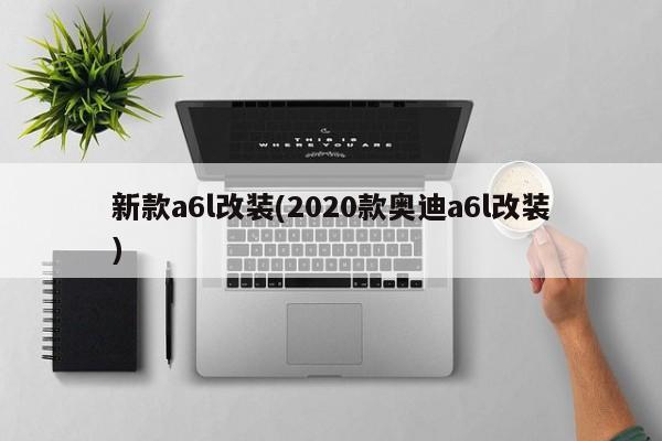 新款a6l改装(2020款奥迪a6l改装)