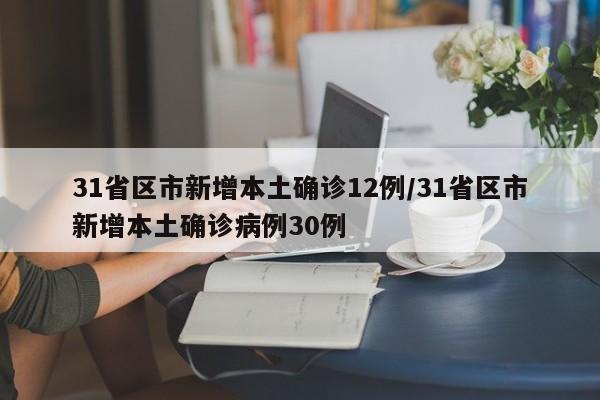 31省区市新增本土确诊12例/31省区市新增本土确诊病例30例