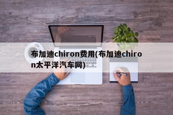 布加迪chiron费用(布加迪chiron太平洋汽车网)