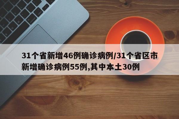 31个省新增46例确诊病例/31个省区市新增确诊病例55例,其中本土30例
