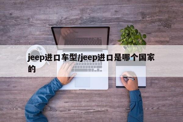 jeep进口车型/jeep进口是哪个国家的