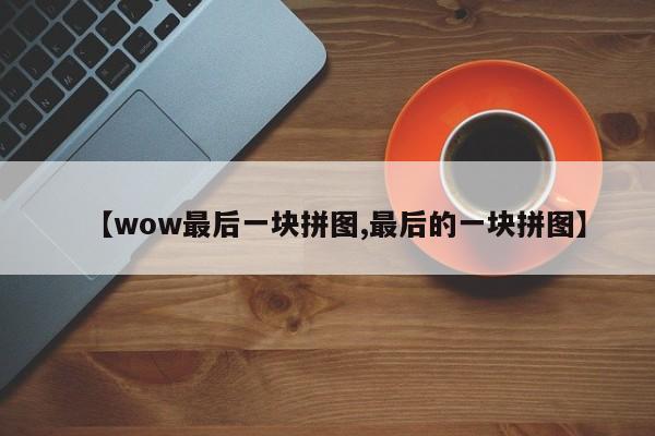 【wow最后一块拼图,最后的一块拼图】