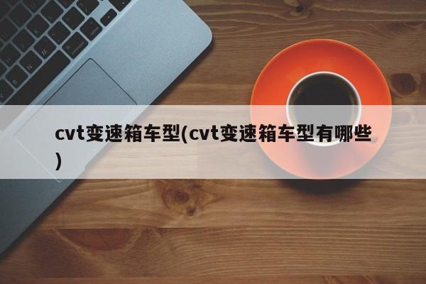 cvt变速箱车型(cvt变速箱车型有哪些)