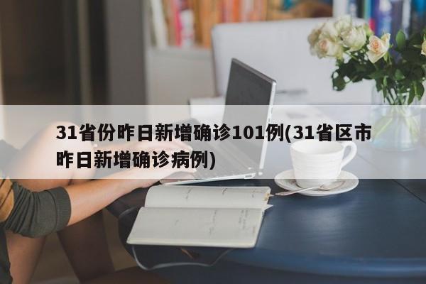 31省份昨日新增确诊101例(31省区市昨日新增确诊病例)