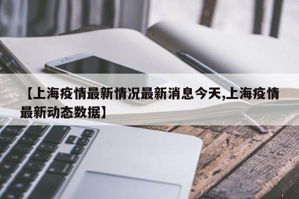 【上海疫情最新情况最新消息今天,上海疫情最新动态数据】