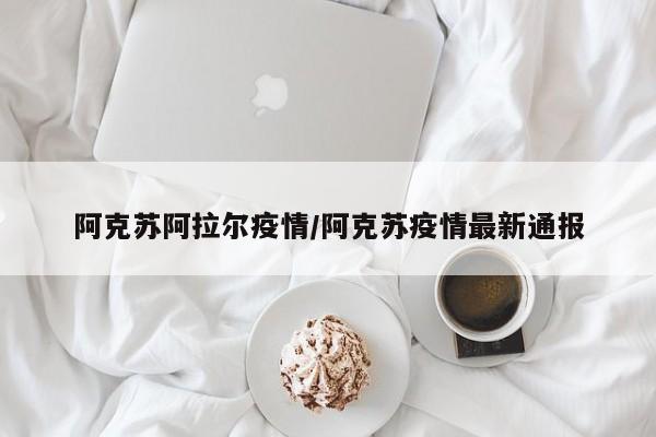 阿克苏阿拉尔疫情/阿克苏疫情最新通报