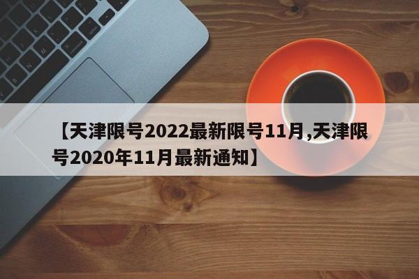 【天津限号2022最新限号11月,天津限号2020年11月最新通知】