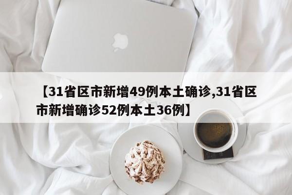【31省区市新增49例本土确诊,31省区市新增确诊52例本土36例】