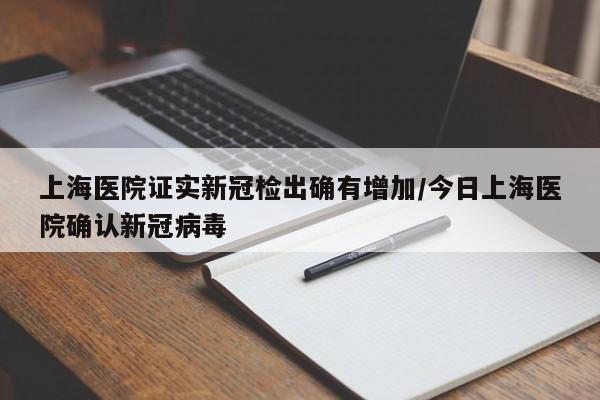 上海医院证实新冠检出确有增加/今日上海医院确认新冠病毒