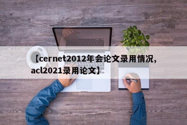 【cernet2012年会论文录用情况,acl2021录用论文】