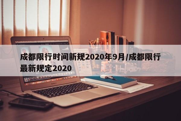成都限行时间新规2020年9月/成都限行最新规定2020