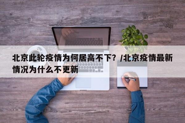 北京此轮疫情为何居高不下？/北京疫情最新情况为什么不更新