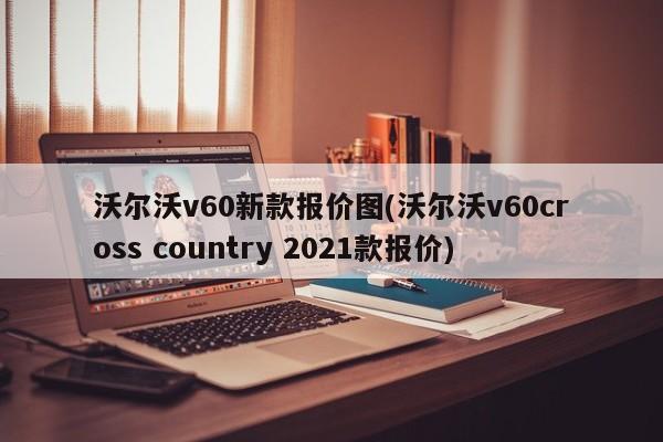 沃尔沃v60新款报价图(沃尔沃v60cross country 2021款报价)