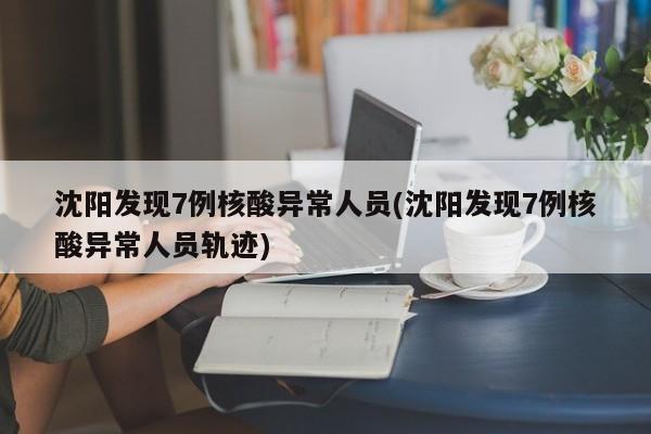 沈阳发现7例核酸异常人员(沈阳发现7例核酸异常人员轨迹)