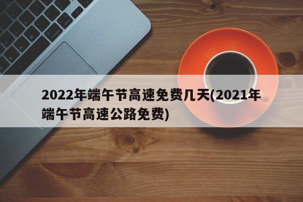 2022年端午节高速免费几天(2021年端午节高速公路免费)