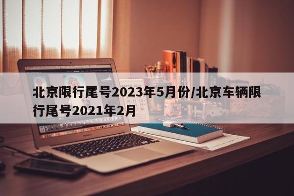 北京限行尾号2023年5月份/北京车辆限行尾号2021年2月