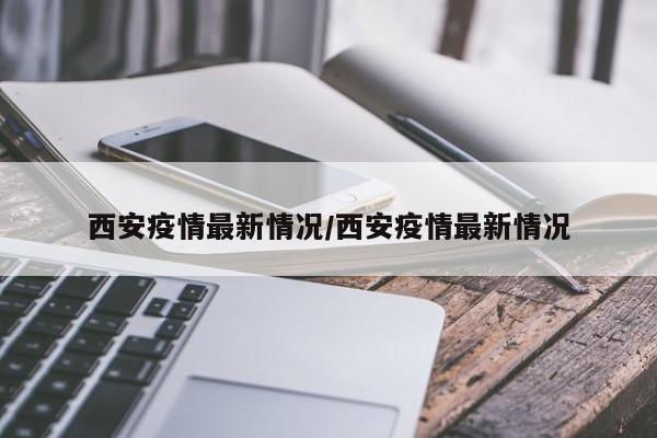 西安疫情最新情况/西安疫情最新情况