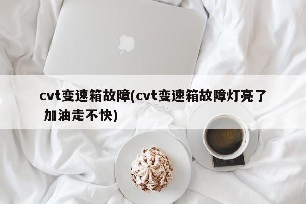 cvt变速箱故障(cvt变速箱故障灯亮了 加油走不快)