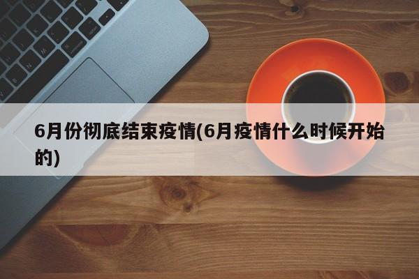 6月份彻底结束疫情(6月疫情什么时候开始的)